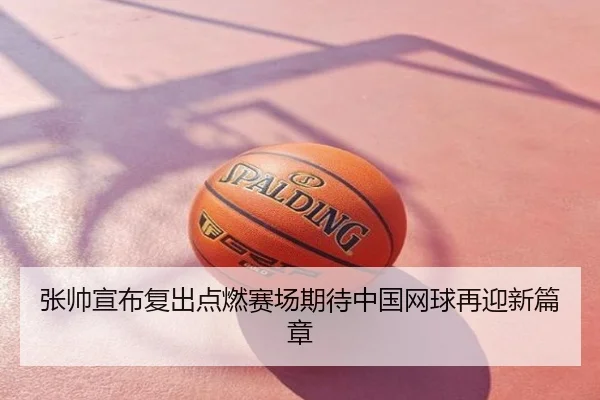 张帅宣布复出点燃赛场期待中国网球再迎新篇章