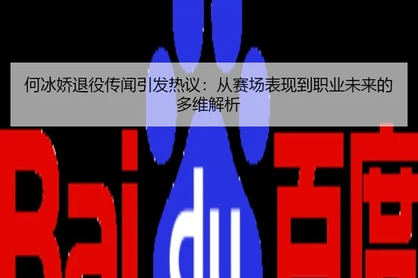 何冰娇退役传闻引发热议：从赛场表现到职业未来的多维解析
