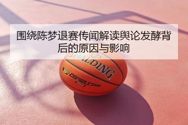 围绕陈梦退赛传闻解读舆论发酵背后的原因与影响