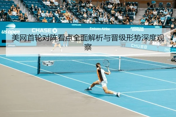 美网首轮对阵看点全面解析与晋级形势深度观察