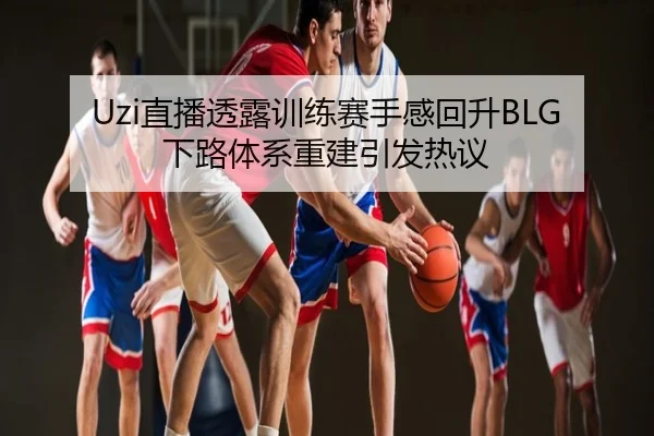 Uzi直播透露训练赛手感回升BLG下路体系重建引发热议