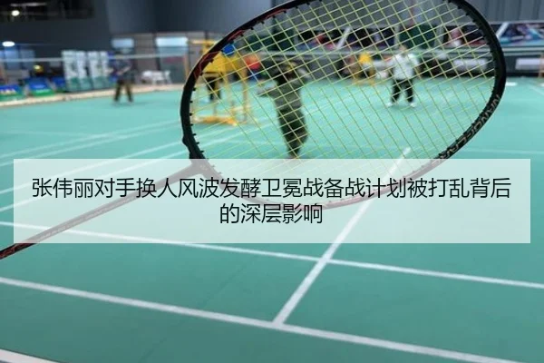 张伟丽对手换人风波发酵卫冕战备战计划被打乱背后的深层影响