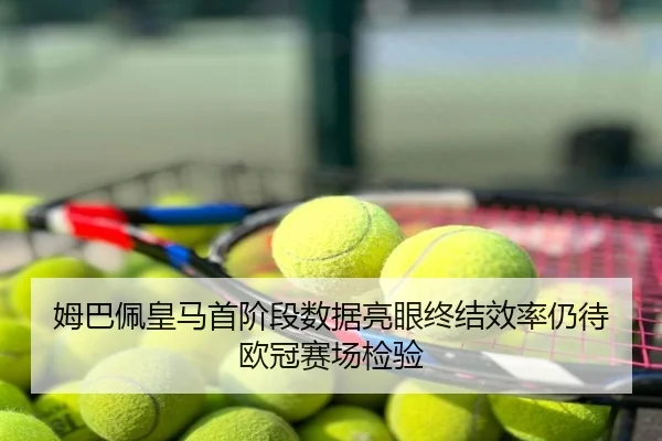 姆巴佩皇马首阶段数据亮眼终结效率仍待欧冠赛场检验