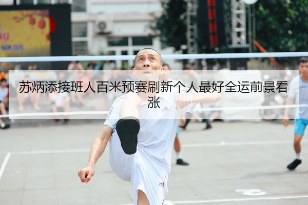 苏炳添接班人百米预赛刷新个人最好全运前景看涨