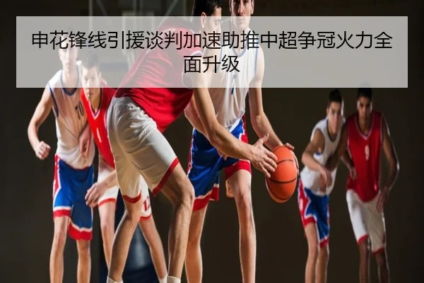 申花锋线引援谈判加速助推中超争冠火力全面升级