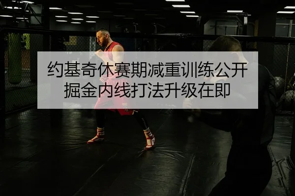 约基奇休赛期减重训练公开 掘金内线打法升级在即