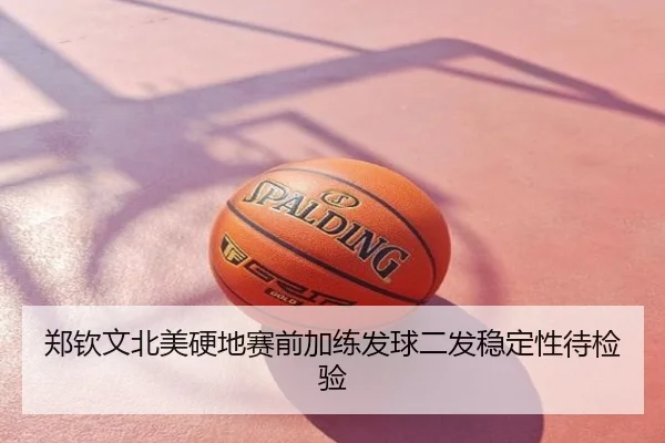郑钦文北美硬地赛前加练发球二发稳定性待检验