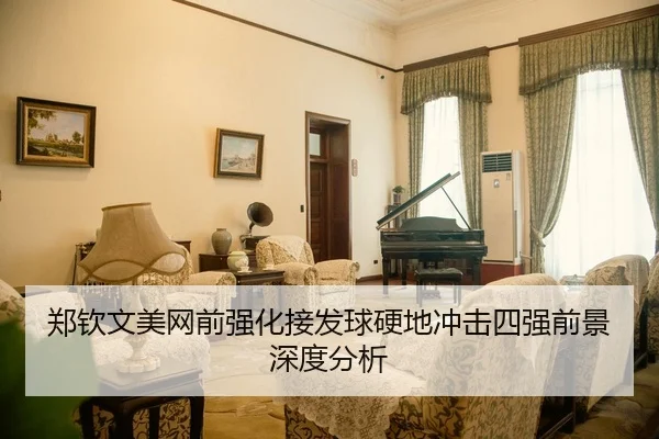 郑钦文美网前强化接发球硬地冲击四强前景深度分析