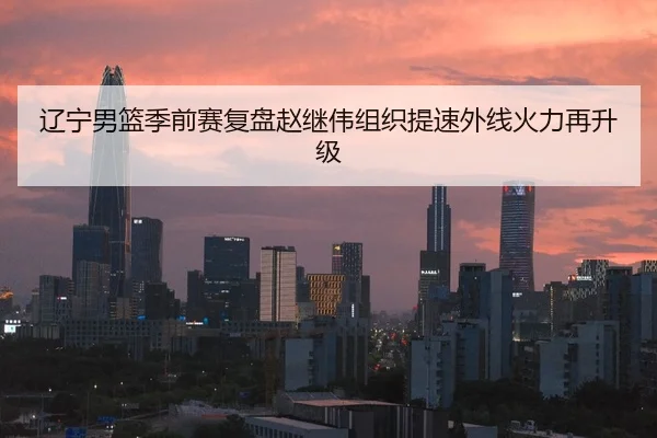 辽宁男篮季前赛复盘赵继伟组织提速外线火力再升级
