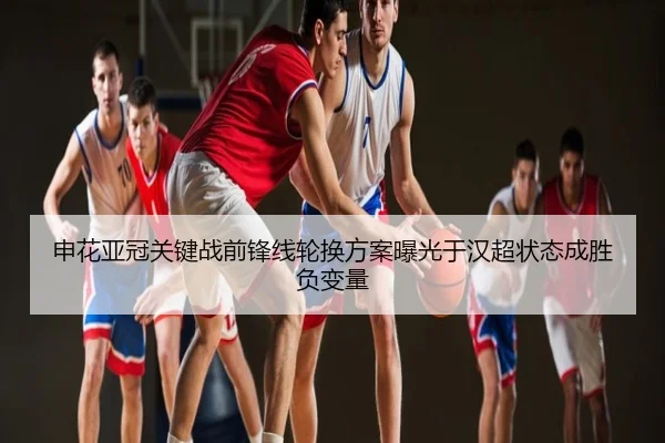 申花亚冠关键战前锋线轮换方案曝光于汉超状态成胜负变量