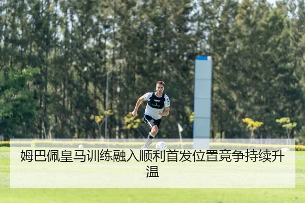 姆巴佩皇马训练融入顺利首发位置竞争持续升温