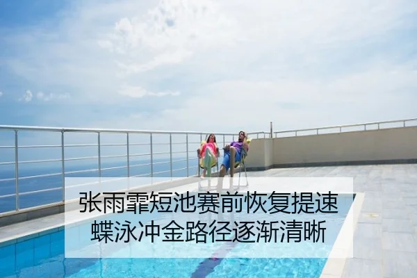 张雨霏短池赛前恢复提速 蝶泳冲金路径逐渐清晰