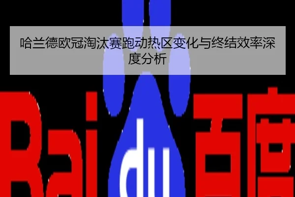 哈兰德欧冠淘汰赛跑动热区变化与终结效率深度分析