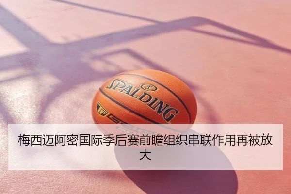 梅西迈阿密国际季后赛前瞻组织串联作用再被放大